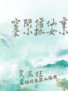 空间修仙重生逆袭小孤女小说全本免费阅读