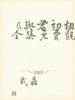 《与君初相识》全集免费观看