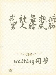 我被最想拥抱的男人给威胁了动漫未删减