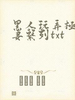 黑人玩弄极品人妻系列txt