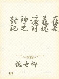 封神演义在西游记之前还是之后