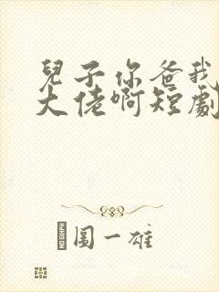 儿子你爸我真是大佬啊短剧在线播放