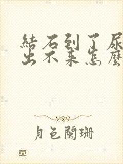 结石到了尿道口出不来怎么办