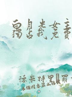 白月光女主总想独占我免费阅读小说