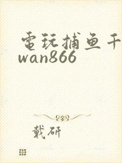 电玩捕鱼千炮版wan866