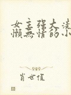 女主强大淡漠慵懒无情的小说