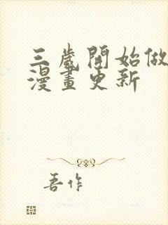 三岁开始做王者漫画更新