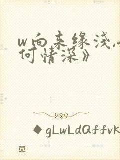 w向来缘浅,奈何情深》