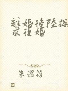 离婚后陆总哭着求复婚