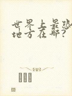 世界上最恐怖的地方在哪?