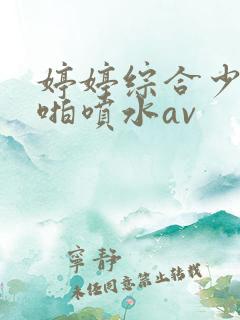 婷婷综合少妇啪啪喷水av