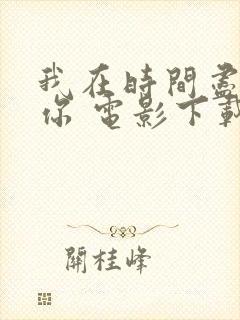 我在时间尽头等你 电影下载