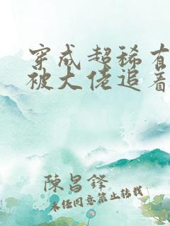 穿成超稀有雌性被大佬追着宠 免费阅读小说