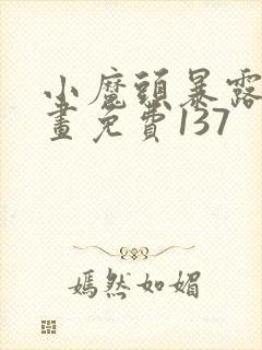 小魔头暴露啦漫画免费137