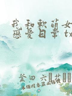 我和软萌女友的恋爱日常 txt下载