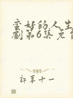 蛮好的人生电视剧第6集免费观看