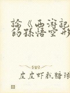 论《西游记》中的孙悟空形象