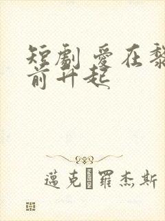 短剧 爱在黎明前升起