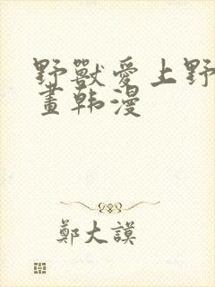 野兽爱上野兽漫画韩漫