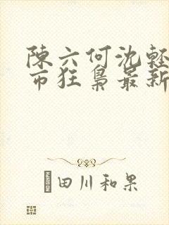 陈六何沈轻舞都市狂枭最新章节