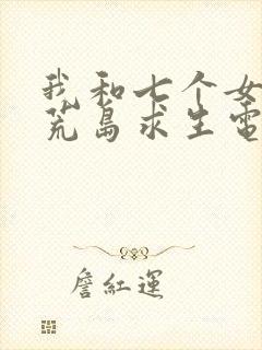 我和七个女神在荒岛求生电视剧