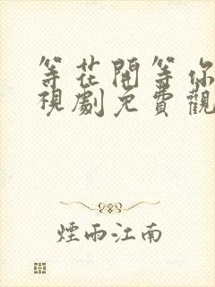 等花开等你归电视剧免费观看西瓜