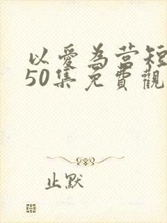 以爱为营短剧版50集免费观看