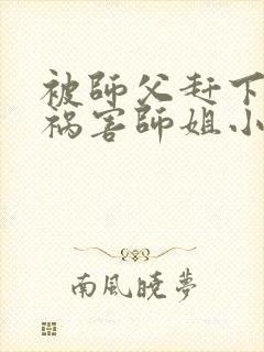 被师父赶下山去祸害师姐小说完整版大结局