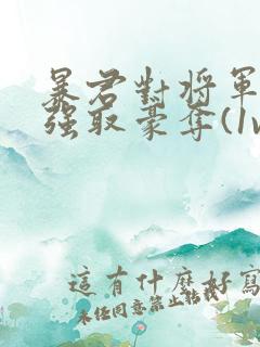 暴君对将军夫人强取豪夺(1v2 臣妻 h)