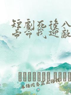 短剧死后八年女帝命我迎敌免费观看