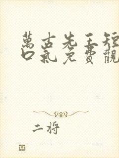 万古先王短剧一口气免费观看全集