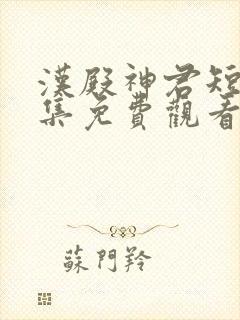 汉殿神君短剧全集免费观看