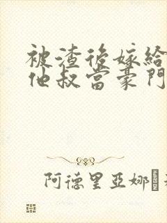 被渣后嫁给前任他叔当豪门太太 txt