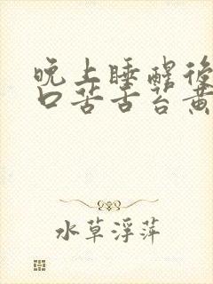 晚上睡醒后口干口苦舌苔黄厚腻