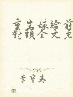 重生嫁给前夫死对头全文免费阅读