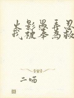 火影愚弄忍界的我被奉为救世主小说免费阅读