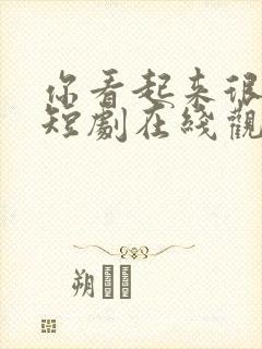 你看起来很好亲短剧在线观看