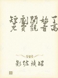 短剧开始了全集免费观看高清