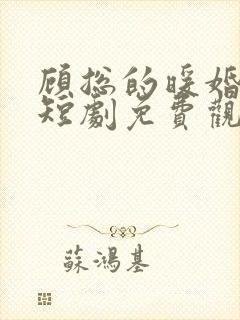 顾总的暖婚甜妻短剧免费观看