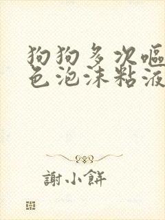 狗狗多次呕吐白色泡沫粘液