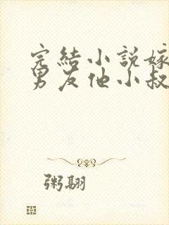 完结小说嫁给前男友他小叔,我被宠上天