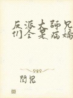 反派大师兄师妹们全是病娇一口气看完