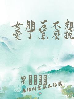 女朋友不想谈恋爱了怎么挽回