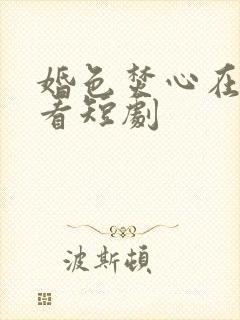 婚色焚心在线观看短剧