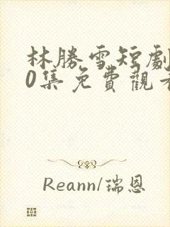 林胜雪短剧100集免费观看