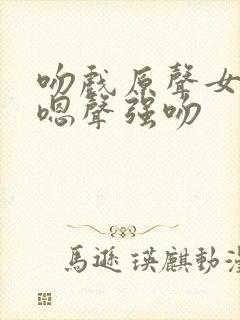 吻戏原声女主发嗯声强吻