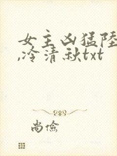 女主凶猛陆程文,冷清秋txt