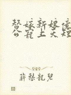 替嫁新娘亿万老公宠上天短剧全集