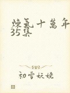 炼气十万年短剧35集