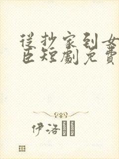 从抄家到女帝权臣短剧免费观看全集